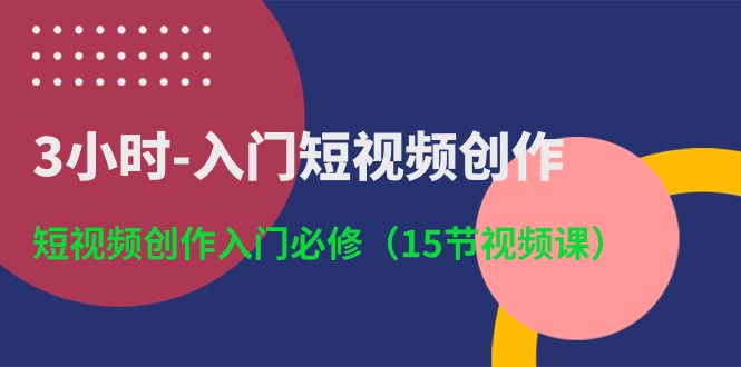 3小时入门短视频创作：短视频创作入门必修（15节视频课）-玩备项目资源网