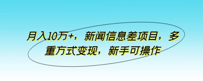 月入10万+，新闻信息差项目，多重方式变现，新手可操作【揭秘】-玩备项目资源网