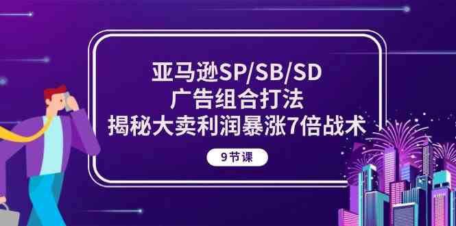 亚马逊SP/SB/SD广告组合打法，揭秘大卖利润暴涨7倍战术 (9节课)-玩备项目资源网
