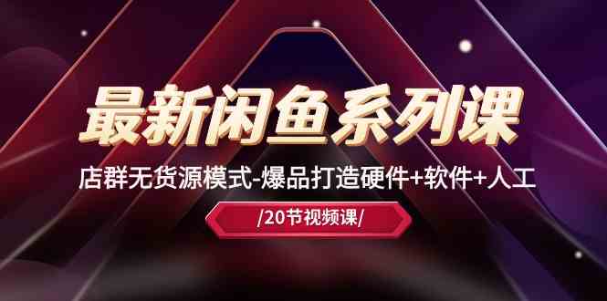 最新闲鱼系列课，店群无货源模式-爆品打造硬件+软件+人工（20节课）-玩备项目资源网
