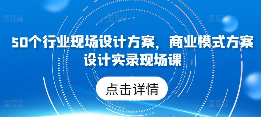50个行业现场设计方案，​商业模式方案设计实录现场课-玩备项目资源网
