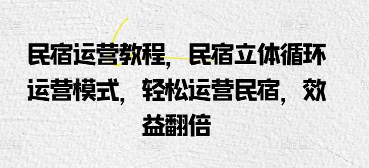 民宿运营教程，民宿立体循环运营模式，轻松运营民宿，效益翻倍-玩备项目资源网