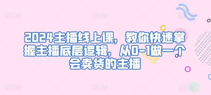 2024主播线上课，教你快速掌握主播底层逻辑，从0-1做一个会卖货的主播-玩备项目资源网
