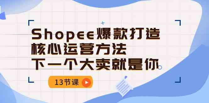 Shopee爆款打造核心运营方法，下一个大卖就是你（13节课）-玩备项目资源网
