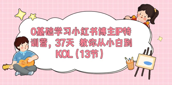 0基础学习小红书博主IP特训营【第5期】，37天教你从小白到KOL（13节）-玩备项目资源网