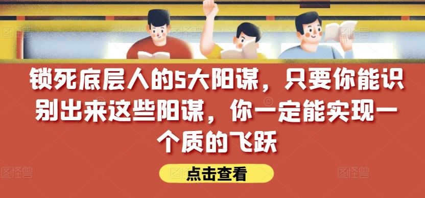 锁死底层人的5大阳谋，只要你能识别出来这些阳谋，你一定能实现一个质的飞跃【付费文章】-玩备项目资源网