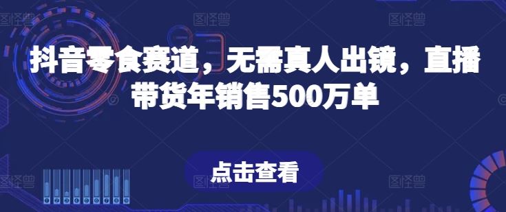 抖音零食赛道，无需真人出镜，直播带货年销售500万单【揭秘】-玩备项目资源网