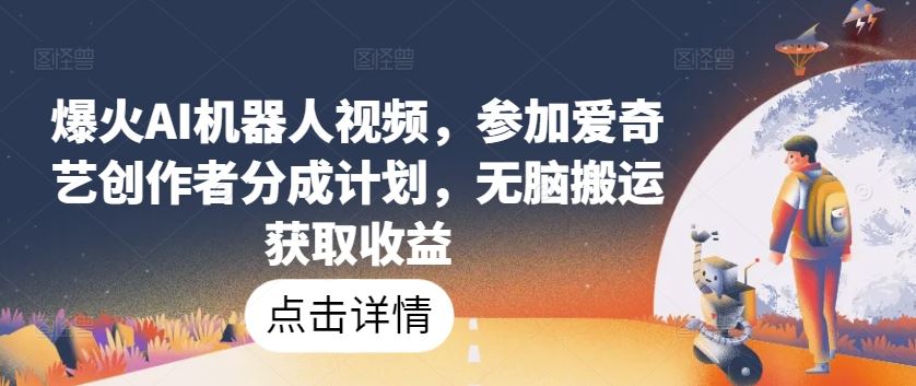 爆火AI机器人视频，参加爱奇艺创作者分成计划，无脑搬运获取收益【揭秘】-玩备项目资源网