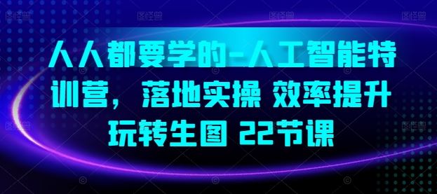 人人都要学的-人工智能特训营，落地实操 效率提升 玩转生图(22节课)-玩备项目资源网