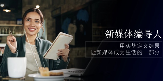 新媒体编导人，用实战定义结果，让新媒体成为生活的一部分 (84节课)-玩备项目资源网