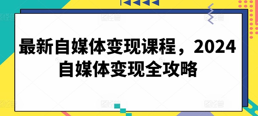最新自媒体变现课程，2024自媒体变现全攻略-玩备项目资源网