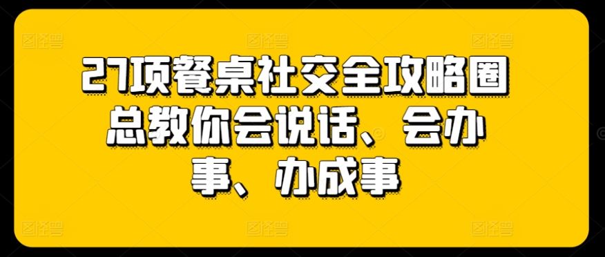 27项餐桌社交全攻略圈总教你会说话、会办事、办成事-玩备项目资源网