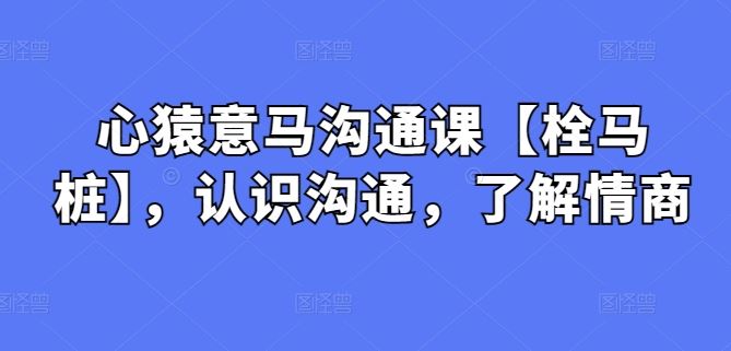 心猿意马沟通课【栓马桩】，认识沟通，了解情商-玩备项目资源网