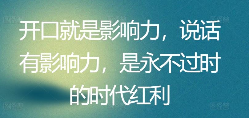开口就是影响力，说话有影响力，是永不过时的时代红利-玩备项目资源网