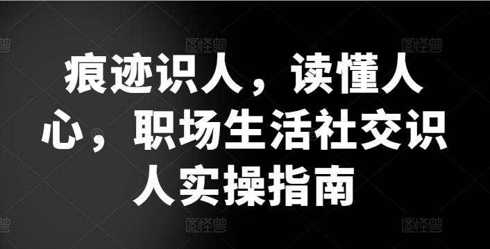 痕迹识人，读懂人心，​职场生活社交识人实操指南-玩备项目资源网