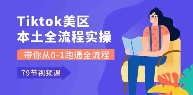 Tiktok-美区本土全流程实操课，带你从0-1跑通全流程（79节课）-玩备项目资源网