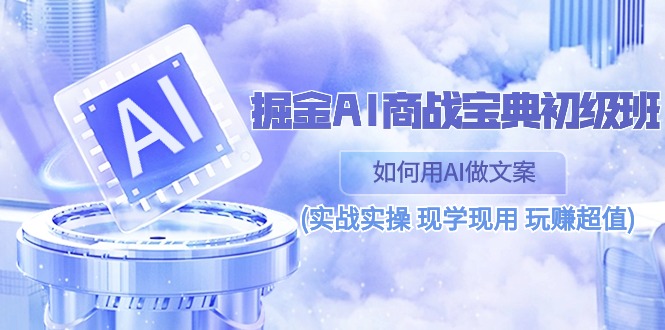 掘金AI商战宝典初级班：如何用AI做文案(实战实操 现学现用 玩赚超值)-玩备项目资源网