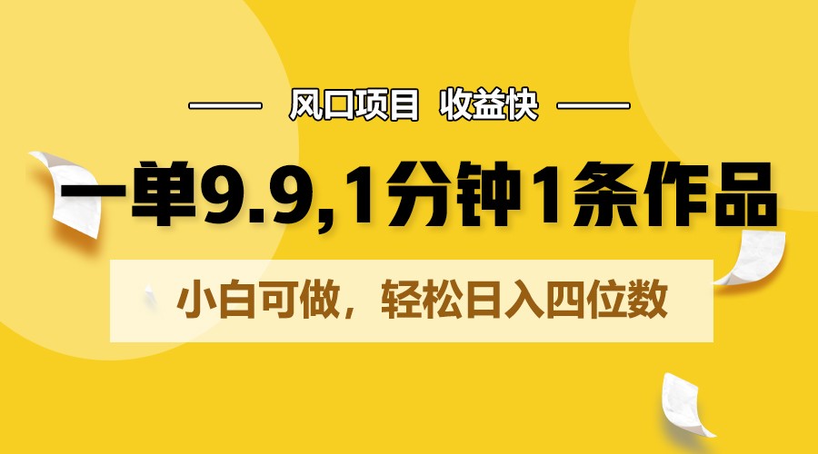 一单9.9，1分钟1条作品，小白可做，轻松日入四位数-玩备项目资源网
