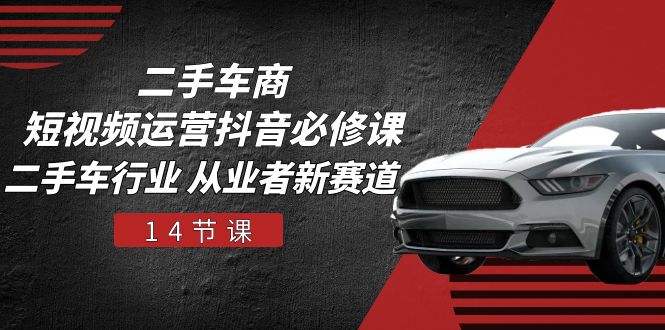 二手车商短视频运营抖音必修课，二手车行业 从业者新赛道（14节课）-玩备项目资源网
