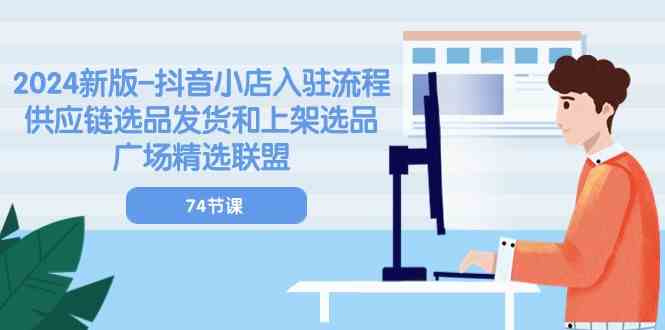 2024新版抖音小店入驻流程：供应链选品发货和上架选品广场精选联盟（74节）-玩备项目资源网
