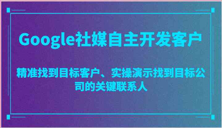 Google社媒自主开发客户，精准找到目标客户、实操演示找到目标公司的关键联系人-玩备项目资源网