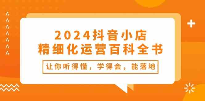 2024抖音小店精细化运营百科全书：让你听得懂，学得会，能落地（34节课）-玩备项目资源网