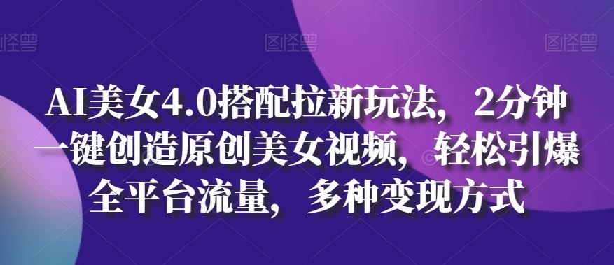 AI美女4.0搭配拉新玩法，2分钟一键创造原创美女视频，轻松引爆全平台流量，多种变现方式【揭秘】-玩备项目资源网