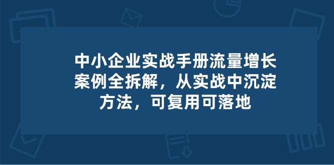 中小企业实操手册-流量增长案例拆解，从实操中沉淀方法，可复用可落地-玩备项目资源网