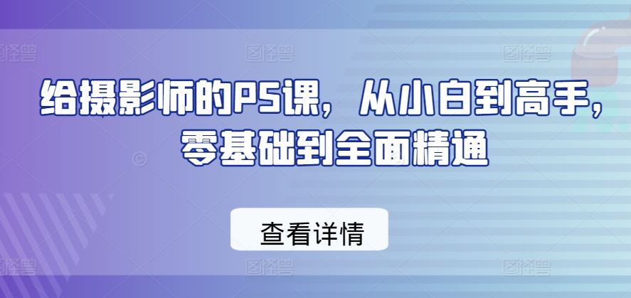 给摄影师的PS课，从小白到高手，零基础到全面精通-玩备项目资源网
