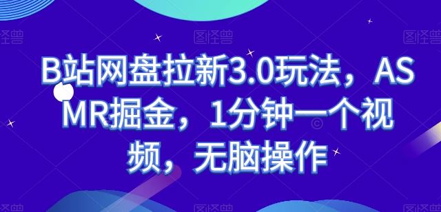 B站网盘拉新3.0玩法，ASMR掘金，1分钟一个视频，无脑操作【揭秘】-玩备项目资源网