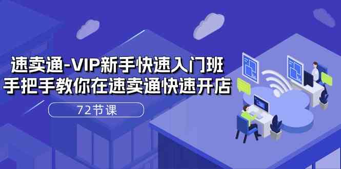 速卖通VIP新手快速入门班，手把手教你在速卖通快速开店（72节课）-玩备项目资源网