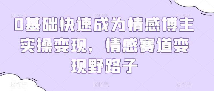 0基础快速成为情感博主实操变现，情感赛道变现野路子-玩备项目资源网