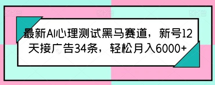 最新AI心理测试黑马赛道，新号12天接广告34条，轻松月入6000+【揭秘】-玩备项目资源网