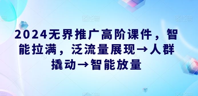 2024无界推广高阶课件，智能拉满，泛流量展现→人群撬动→智能放量-玩备项目资源网