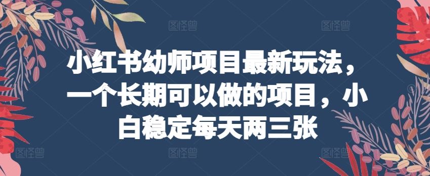 小红书幼师项目最新玩法，一个长期可以做的项目，小白稳定每天两三张-玩备项目资源网