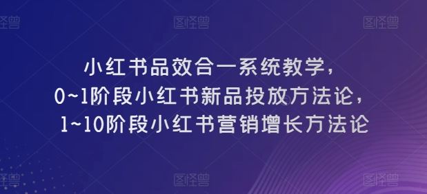 小红书品效合一系统教学，​0~1阶段小红书新品投放方法论，​1~10阶段小红书营销增长方法论-玩备项目资源网