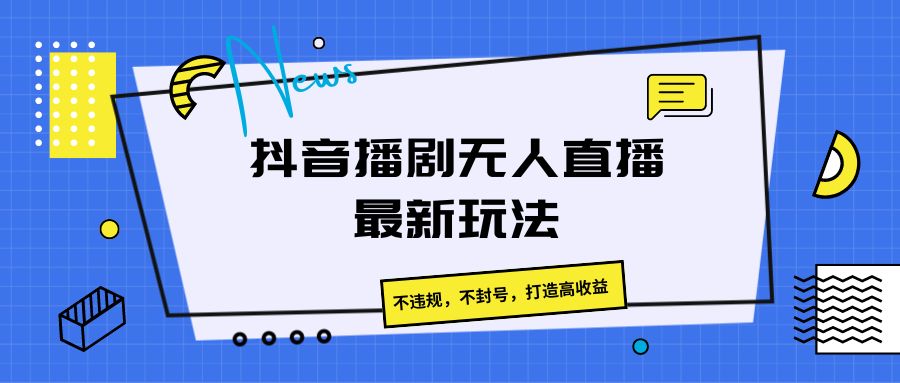抖音播剧无人直播最新玩法，不违规，不封号，打造高收益-玩备项目资源网