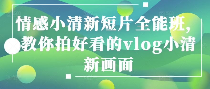 情感小清新短片全能班，教你拍好看的vlog小清新画面-玩备项目资源网
