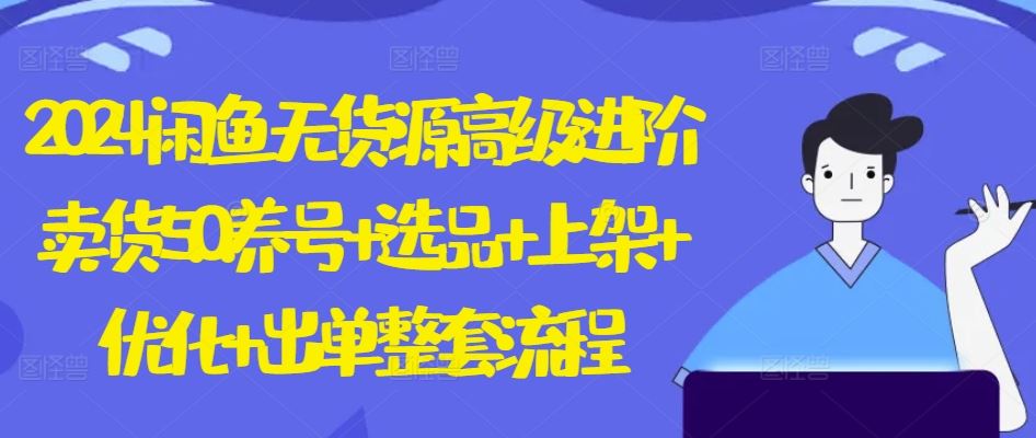 2024闲鱼无货源高级进阶卖货5.0.养号+选品+上架+优化+出单整套流程【揭秘】-玩备项目资源网