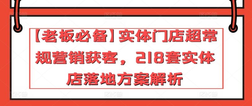 【老板必备】实体门店超常规营销获客，218套实体店落地方案解析-玩备项目资源网