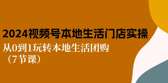 2024视频号短视频本地生活门店实操：从0到1玩转本地生活团购（7节课）-玩备项目资源网