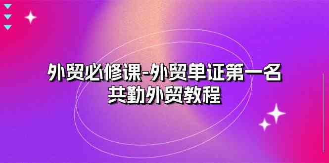 外贸必修课-外贸单证第一名-共勤外贸教程（22节课）-玩备项目资源网