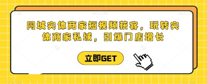 同城实体商家短视频获客直播课，玩转实体商家私域，引爆门店增长-玩备项目资源网