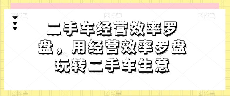 二手车经营效率罗盘，用经营效率罗盘玩转二手车生意-玩备项目资源网