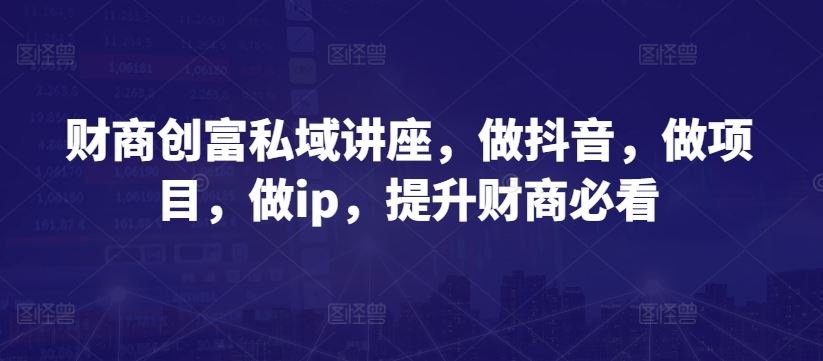 财商创富私域讲座，做抖音，做项目，做ip，提升财商必看-玩备项目资源网