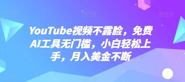 YouTube视频不露脸，免费AI工具无门槛，小白轻松上手，月入美金不断【揭秘】-玩备项目资源网
