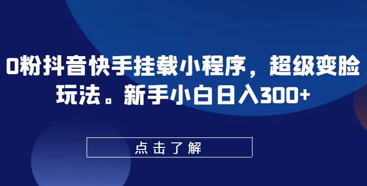 0粉抖音快手挂载小程序，超级变脸玩法，新手小白日入300+【揭秘】-玩备项目资源网