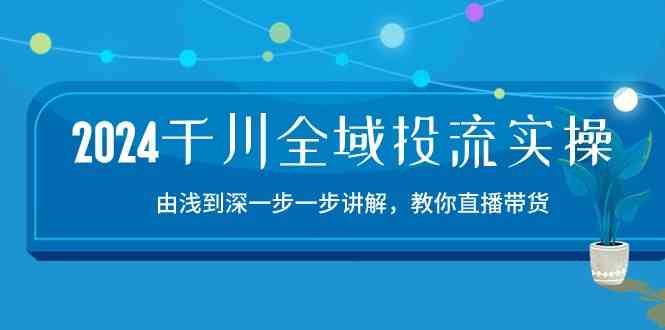 2024千川全域投流精品实操：由谈到深一步一步讲解，教你直播带货（15节）-玩备项目资源网