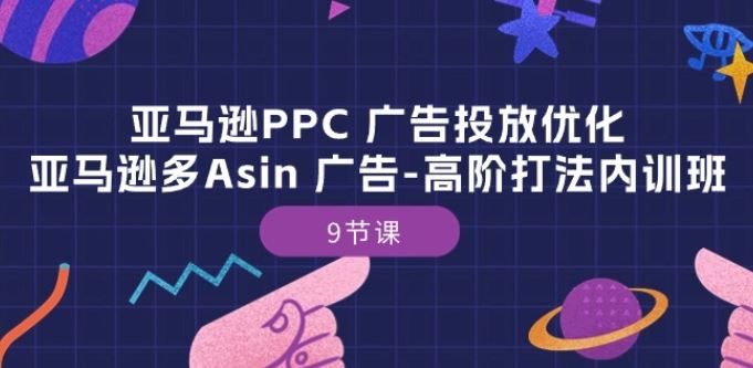 亚马逊PPC 广告投放优化：亚马逊多Asin 广告-高阶打法内训班-9节课-玩备项目资源网