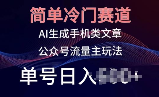 简单冷门赛道，AI生成手机类文章，公众号流量主玩法，单号日入100+【揭秘】-玩备项目资源网